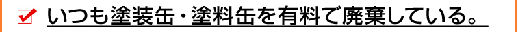 いつも塗装缶・塗料缶を有料で廃棄している。